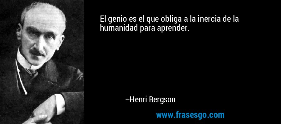 El genio es el que obliga a la inercia de la humanidad para aprender. – Henri Bergson