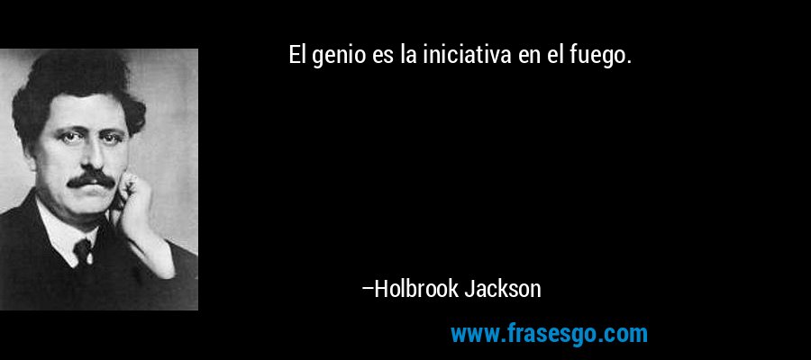 El genio es la iniciativa en el fuego. – Holbrook Jackson