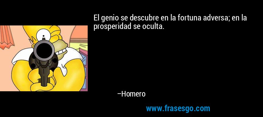 El genio se descubre en la fortuna adversa; en la prosperidad se oculta. – Homero