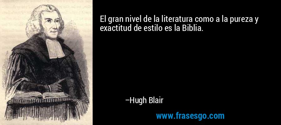 El gran nivel de la literatura como a la pureza y exactitud de estilo es la Biblia. – Hugh Blair