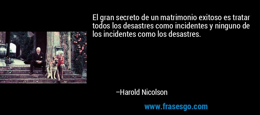 El gran secreto de un matrimonio exitoso es tratar todos los desastres como incidentes y ninguno de los incidentes como los desastres. – Harold Nicolson