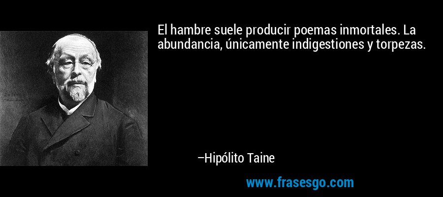 El hambre suele producir poemas inmortales. La abundancia, únicamente indigestiones y torpezas. – Hipólito Taine