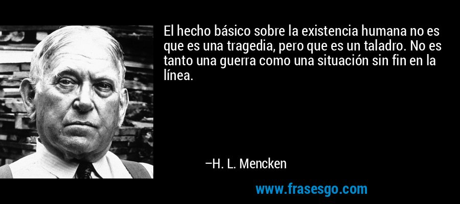 El hecho básico sobre la existencia humana no es que es una tragedia, pero que es un taladro. No es tanto una guerra como una situación sin fin en la línea. – H. L. Mencken