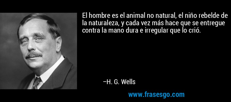 El hombre es el animal no natural, el niño rebelde de la naturaleza, y cada vez más hace que se entregue contra la mano dura e irregular que lo crió. – H. G. Wells