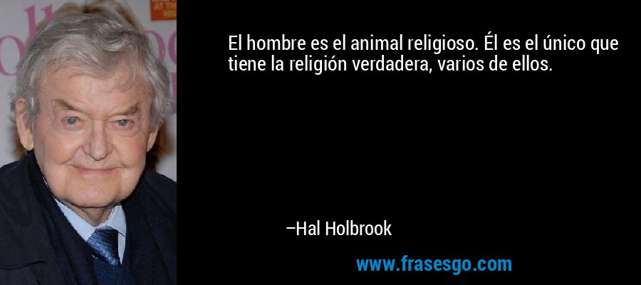 El hombre es el animal religioso. Él es el único que tiene la religión verdadera, varios de ellos. – Hal Holbrook