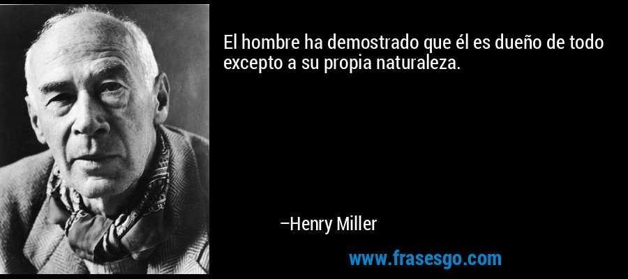 El hombre ha demostrado que él es dueño de todo excepto a su propia naturaleza. – Henry Miller