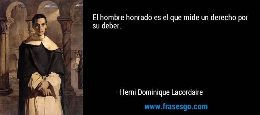 El hombre honrado es el que mide un derecho por su deber. – Herni Dominique Lacordaire