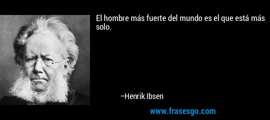 El hombre más fuerte del mundo es el que está más solo. – Henrik Ibsen