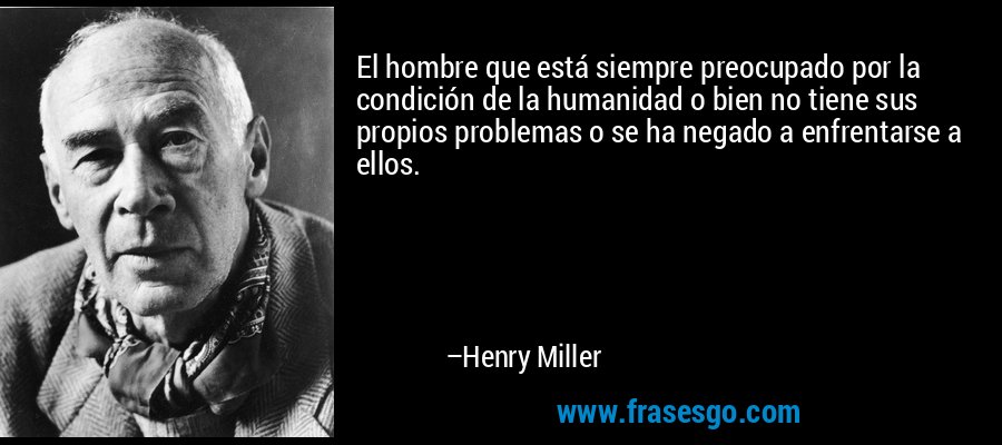 El hombre que está siempre preocupado por la condición de la humanidad o bien no tiene sus propios problemas o se ha negado a enfrentarse a ellos. – Henry Miller