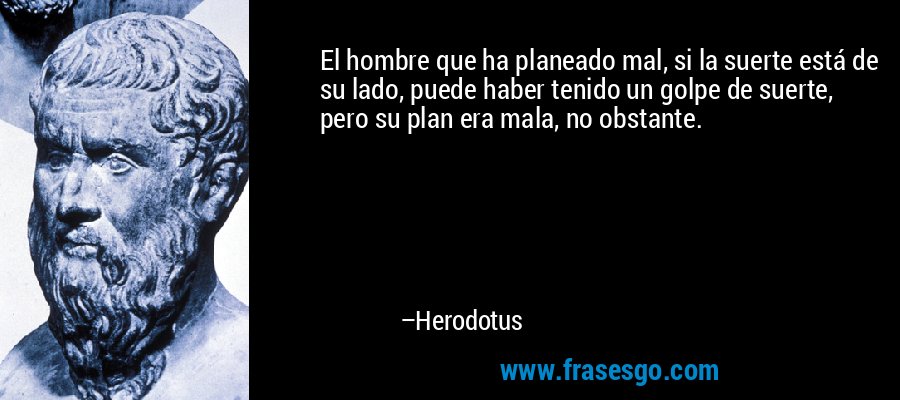 El hombre que ha planeado mal, si la suerte está de su lado, puede haber tenido un golpe de suerte, pero su plan era mala, no obstante. – Herodotus