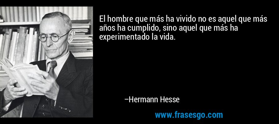 El hombre que más ha vivido no es aquel que más años ha cumplido, sino aquel que más ha experimentado la vida. – Hermann Hesse