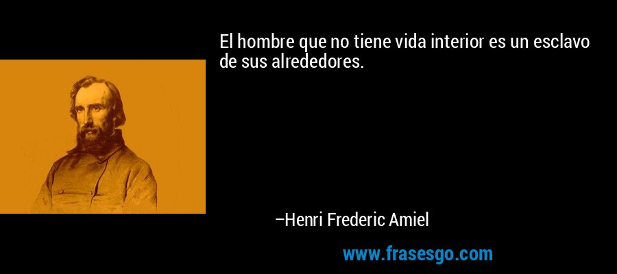 El hombre que no tiene vida interior es un esclavo de sus alrededores. – Henri Frederic Amiel