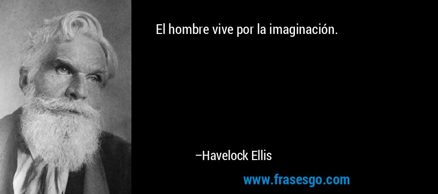 El hombre vive por la imaginación. – Havelock Ellis