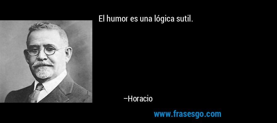 El humor es una lógica sutil. – Horacio