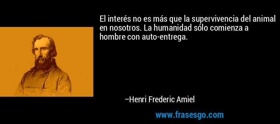 El interés no es más que la supervivencia del animal en nosotros. La humanidad sólo comienza a hombre con auto-entrega. – Henri Frederic Amiel