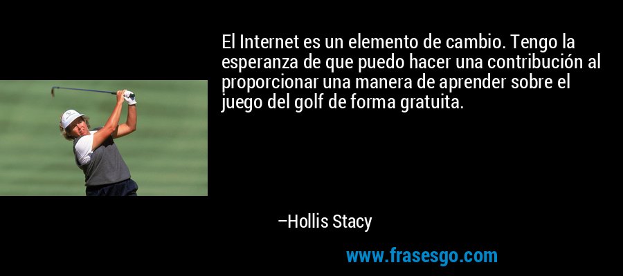 El Internet es un elemento de cambio. Tengo la esperanza de que puedo hacer una contribución al proporcionar una manera de aprender sobre el juego del golf de forma gratuita. – Hollis Stacy