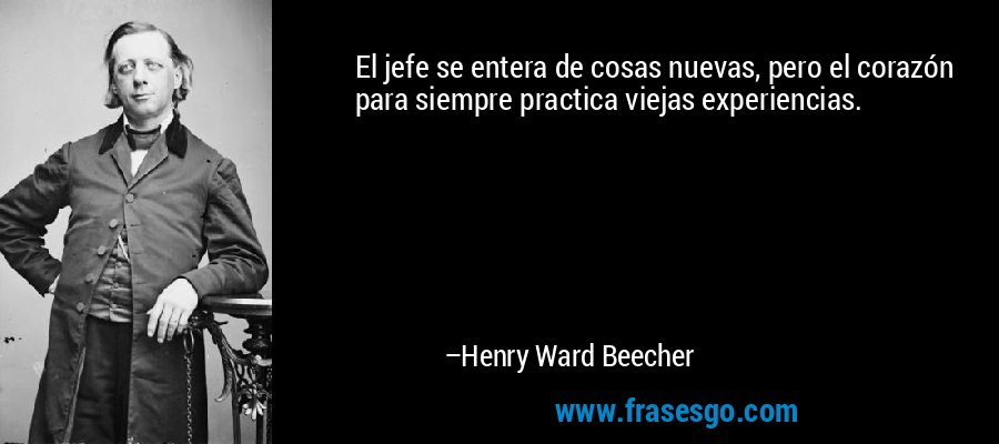 El jefe se entera de cosas nuevas, pero el corazón para siempre practica viejas experiencias. – Henry Ward Beecher
