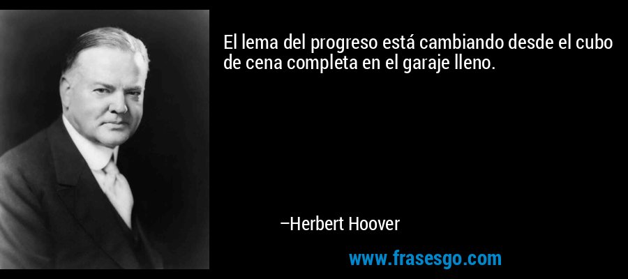 El lema del progreso está cambiando desde el cubo de cena completa en el garaje lleno. – Herbert Hoover