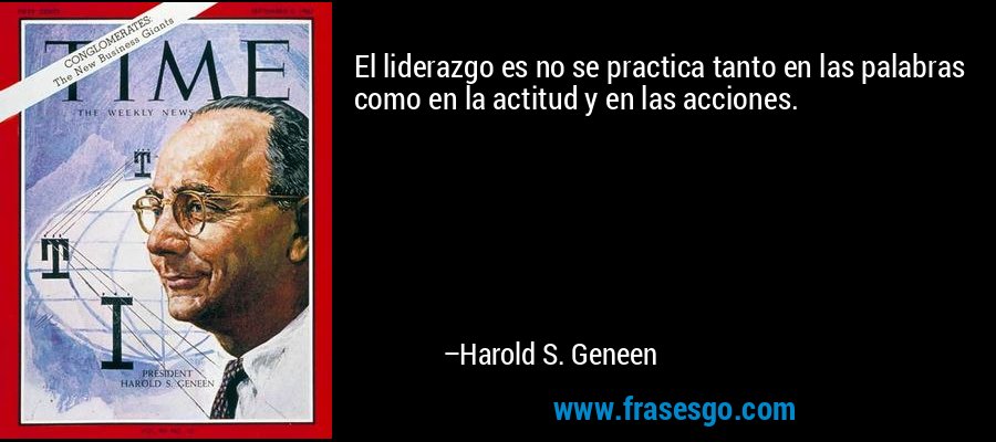 El liderazgo es no se practica tanto en las palabras como en la actitud y en las acciones. – Harold S. Geneen