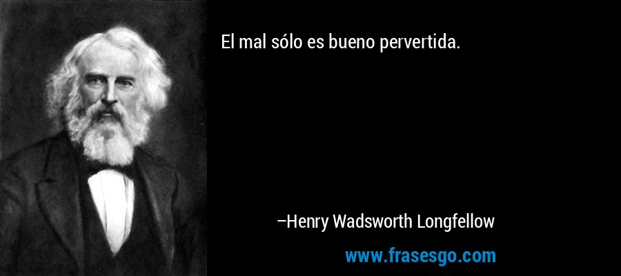El mal sólo es bueno pervertida. – Henry Wadsworth Longfellow