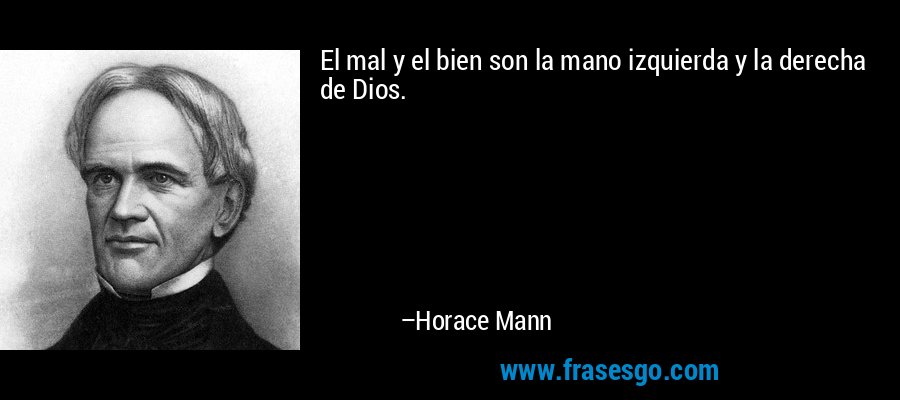 El mal y el bien son la mano izquierda y la derecha de Dios. – Horace Mann