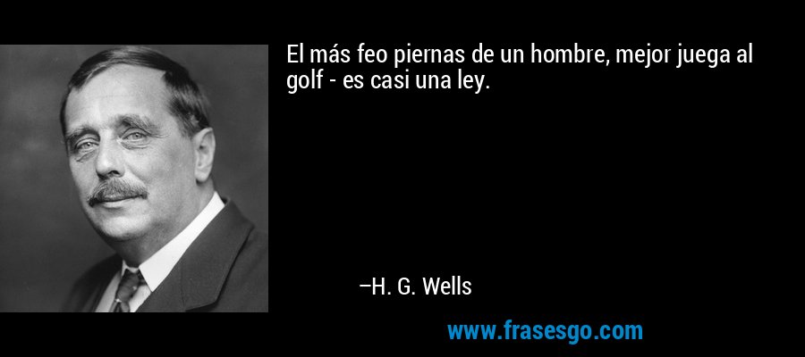 El más feo piernas de un hombre, mejor juega al golf - es casi una ley. – H. G. Wells