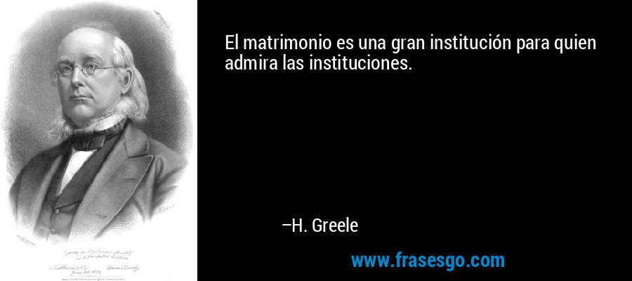 El matrimonio es una gran institución para quien admira las instituciones. – H. Greele