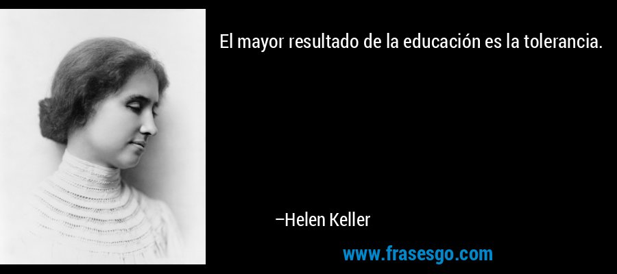 El mayor resultado de la educación es la tolerancia. – Helen Keller