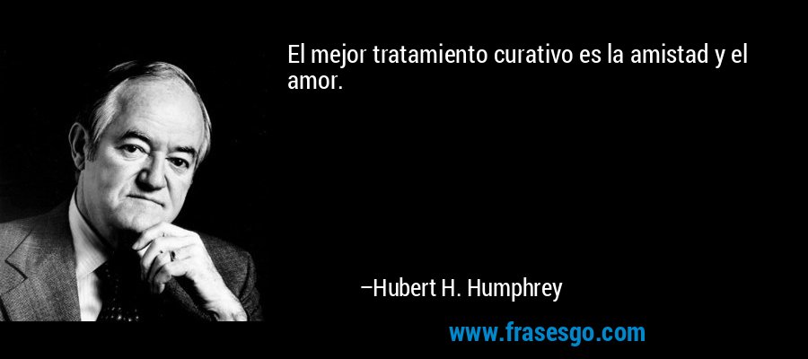 El mejor tratamiento curativo es la amistad y el amor. – Hubert H. Humphrey