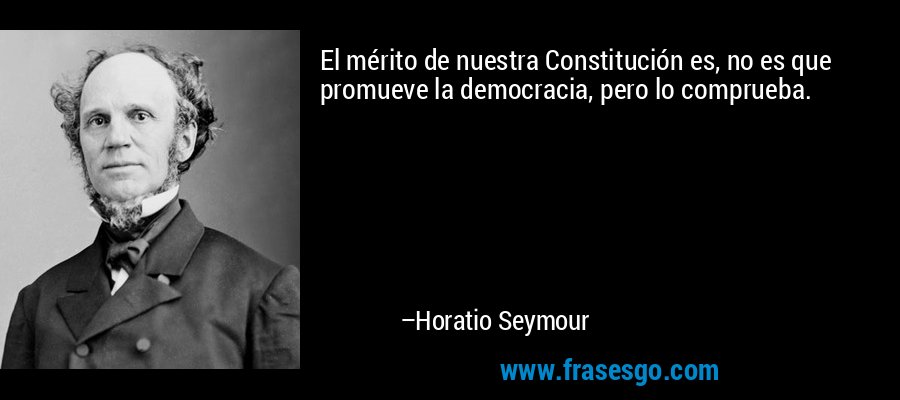 El mérito de nuestra Constitución es, no es que promueve la democracia, pero lo comprueba. – Horatio Seymour