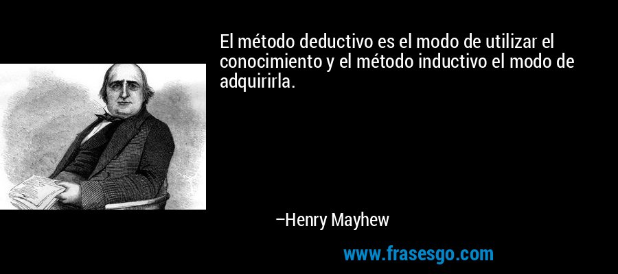El método deductivo es el modo de utilizar el conocimiento y el método inductivo el modo de adquirirla. – Henry Mayhew