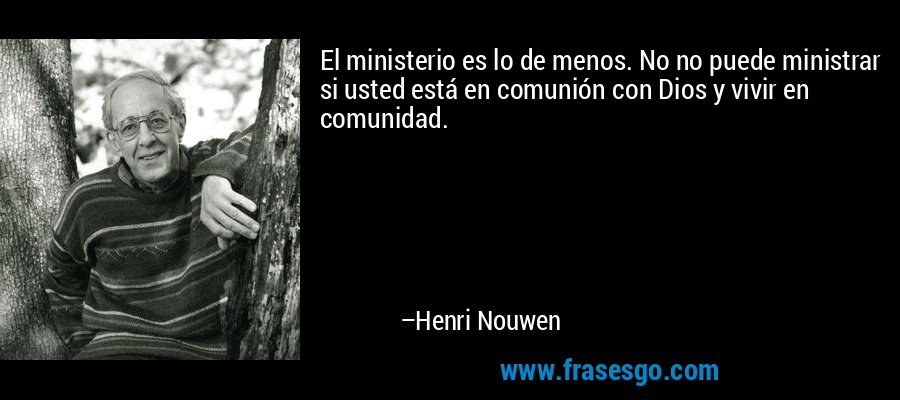 El ministerio es lo de menos. No no puede ministrar si usted está en comunión con Dios y vivir en comunidad. – Henri Nouwen