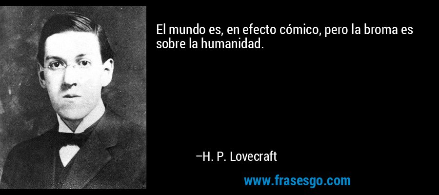 El mundo es, en efecto cómico, pero la broma es sobre la humanidad. – H. P. Lovecraft