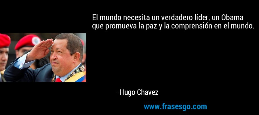 El mundo necesita un verdadero líder, un Obama que promueva la paz y la comprensión en el mundo. – Hugo Chavez