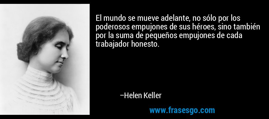 El mundo se mueve adelante, no sólo por los poderosos empujones de sus héroes, sino también por la suma de pequeños empujones de cada trabajador honesto. – Helen Keller