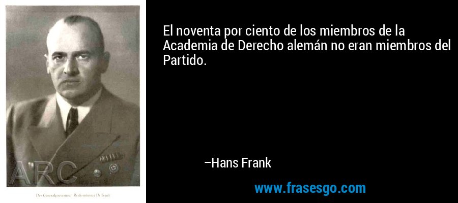 El noventa por ciento de los miembros de la Academia de Derecho alemán no eran miembros del Partido. – Hans Frank