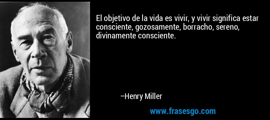 El objetivo de la vida es vivir, y vivir significa estar consciente, gozosamente, borracho, sereno, divinamente consciente. – Henry Miller
