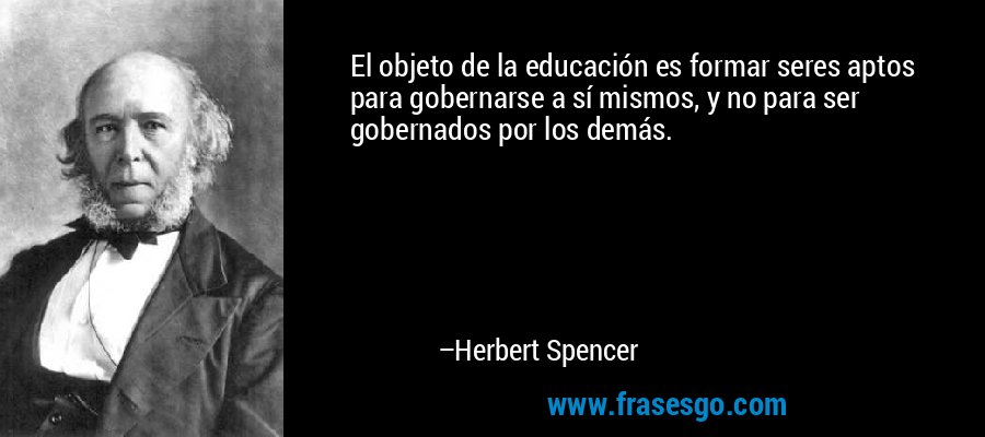 El objeto de la educación es formar seres aptos para gobernarse a sí mismos, y no para ser gobernados por los demás. – Herbert Spencer