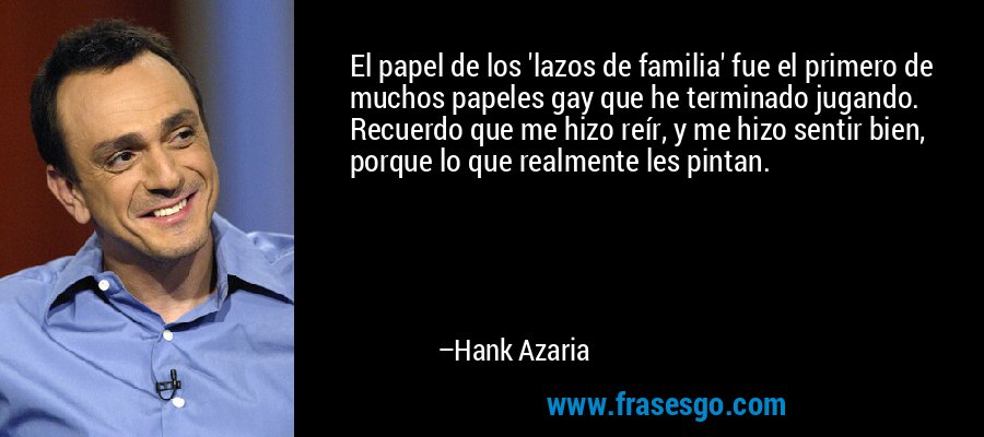 El papel de los 'lazos de familia' fue el primero de muchos papeles gay que he terminado jugando. Recuerdo que me hizo reír, y me hizo sentir bien, porque lo que realmente les pintan. – Hank Azaria