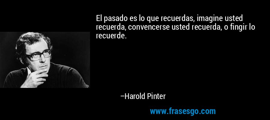 El pasado es lo que recuerdas, imagine usted recuerda, convencerse usted recuerda, o fingir lo recuerde. – Harold Pinter