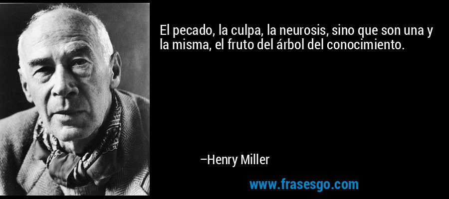 El pecado, la culpa, la neurosis, sino que son una y la misma, el fruto del árbol del conocimiento. – Henry Miller