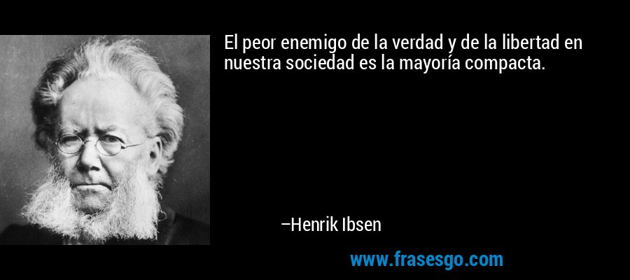 El peor enemigo de la verdad y de la libertad en nuestra sociedad es la mayoría compacta. – Henrik Ibsen