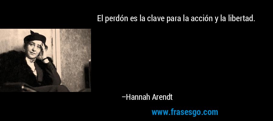 El perdón es la clave para la acción y la libertad. – Hannah Arendt