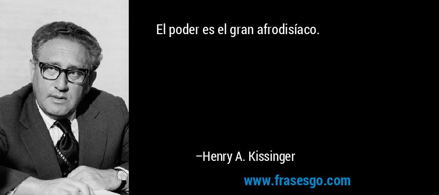 El poder es el gran afrodisíaco. – Henry A. Kissinger