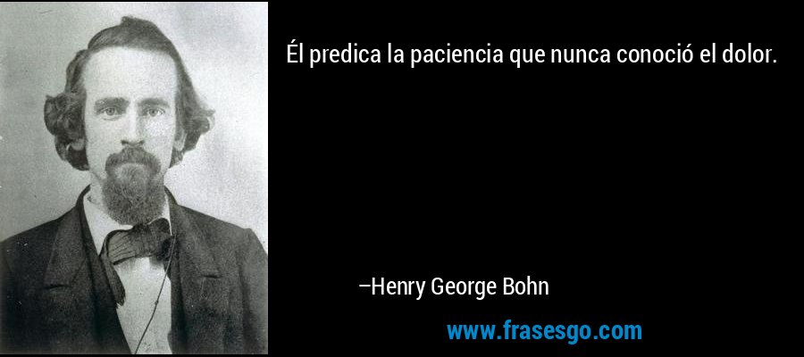 Él predica la paciencia que nunca conoció el dolor. – Henry George Bohn