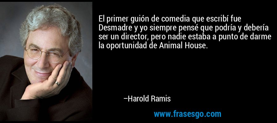 El primer guión de comedia que escribí fue Desmadre y yo siempre pensé que podría y debería ser un director, pero nadie estaba a punto de darme la oportunidad de Animal House. – Harold Ramis