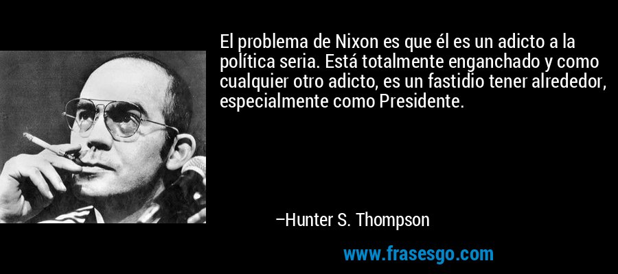 El problema de Nixon es que él es un adicto a la política seria. Está totalmente enganchado y como cualquier otro adicto, es un fastidio tener alrededor, especialmente como Presidente. – Hunter S. Thompson