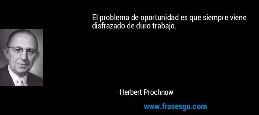 El problema de oportunidad es que siempre viene disfrazado de duro trabajo. – Herbert Prochnow