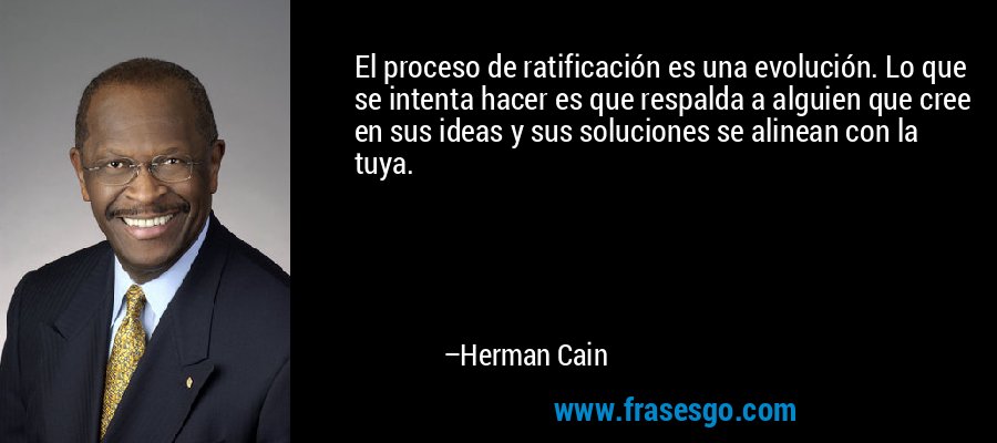 El proceso de ratificación es una evolución. Lo que se intenta hacer es que respalda a alguien que cree en sus ideas y sus soluciones se alinean con la tuya. – Herman Cain