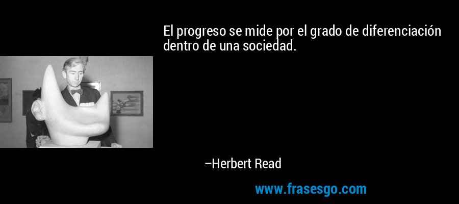 El progreso se mide por el grado de diferenciación dentro de una sociedad. – Herbert Read